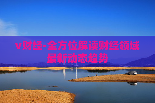 v财经-全方位解读财经领域最新动态趋势