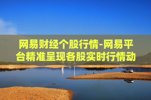 网易财经个股行情-网易平台精准呈现各股实时行情动态