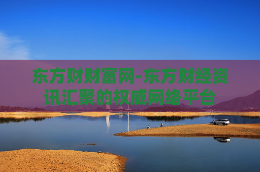 东方财财富网-东方财经资讯汇聚的权威网络平台
