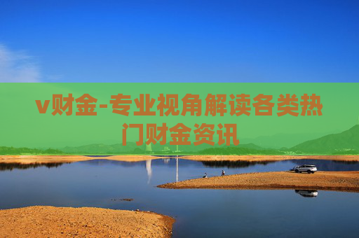 v财金-专业视角解读各类热门财金资讯