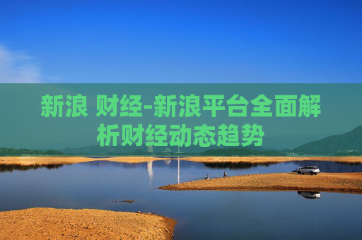 新浪 财经-新浪平台全面解析财经动态趋势