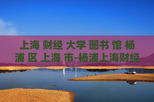 上海 财经 大学 图书 馆 杨浦 区 上海 市-杨浦上海财经大学图书馆详情揭秘