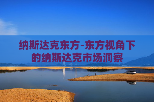 纳斯达克东方-东方视角下的纳斯达克市场洞察