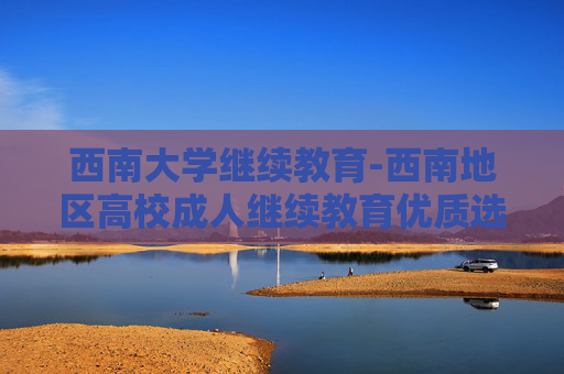 西南大学继续教育-西南地区高校成人继续教育优质选择