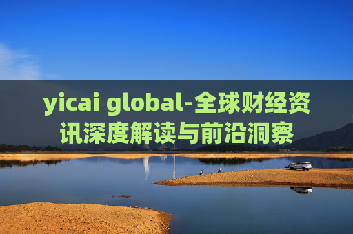 yicai global-全球财经资讯深度解读与前沿洞察