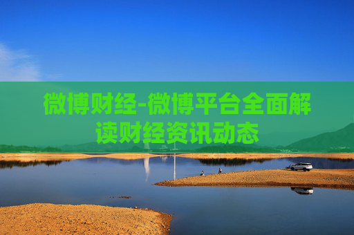 微博财经-微博平台全面解读财经资讯动态