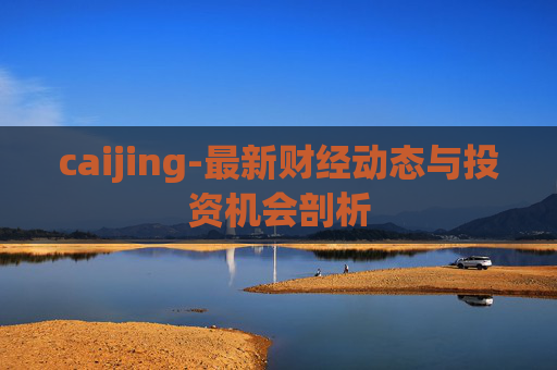 caijing-最新财经动态与投资机会剖析