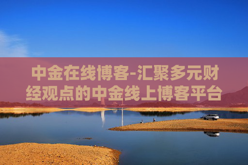 中金在线博客-汇聚多元财经观点的中金线上博客平台