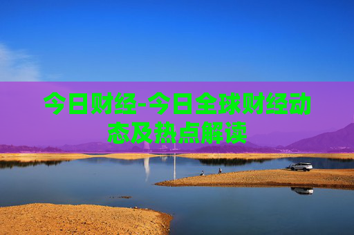 今日财经-今日全球财经动态及热点解读