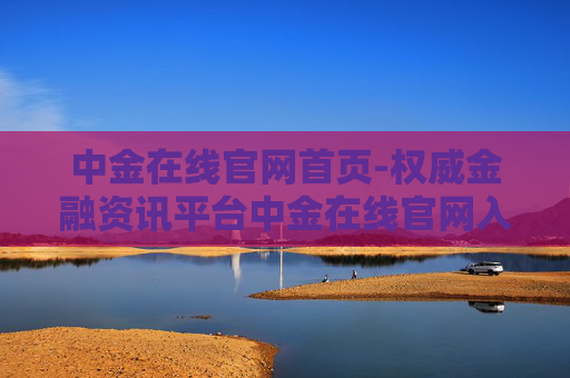 中金在线官网首页-权威金融资讯平台中金在线官网入口