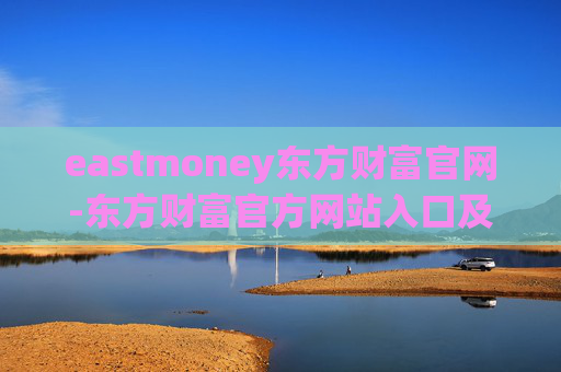 eastmoney东方财富官网-东方财富官方网站入口及全面功能介绍