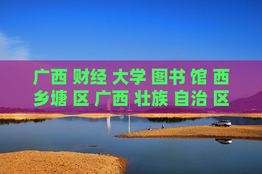 广西 财经 大学 图书 馆 西乡塘 区 广西 壮族 自治 区-西乡塘区广西壮族自治区财经大学图书馆详情