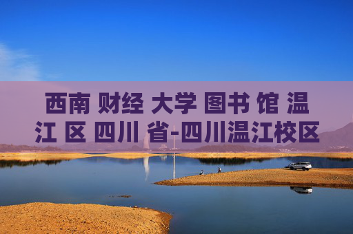 西南 财经 大学 图书 馆 温江 区 四川 省-四川温江校区西南财经大学图书馆详情