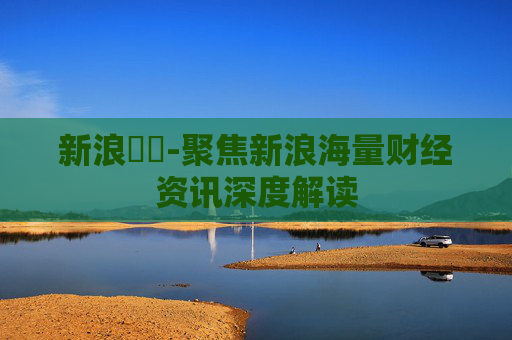 新浪財經-聚焦新浪海量财经资讯深度解读