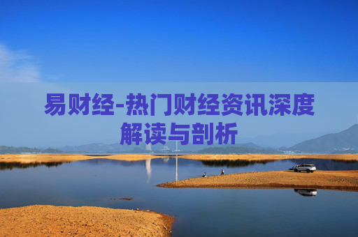 易财经-热门财经资讯深度解读与剖析