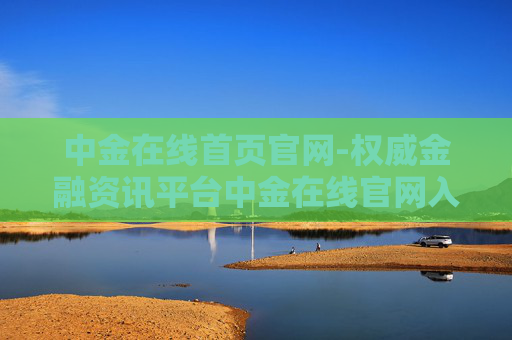 中金在线首页官网-权威金融资讯平台中金在线官网入口