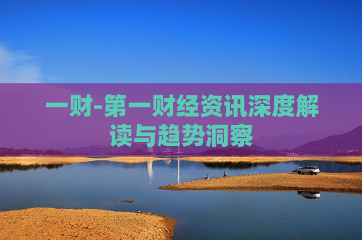一财-第一财经资讯深度解读与趋势洞察