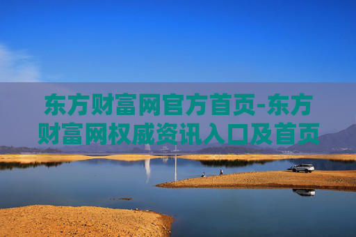 东方财富网官方首页-东方财富网权威资讯入口及首页导航