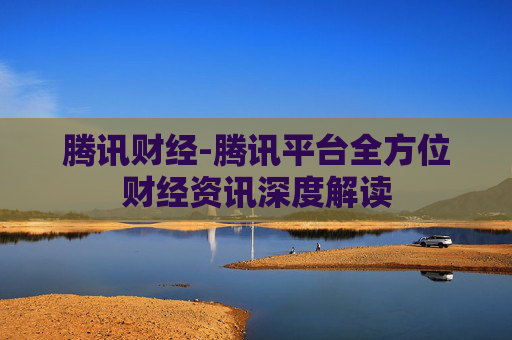 腾讯财经-腾讯平台全方位财经资讯深度解读