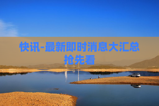 快讯-最新即时消息大汇总抢先看