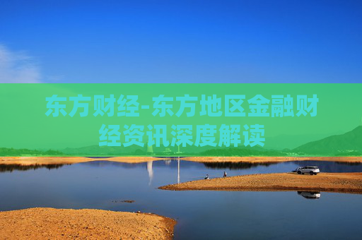 东方财经-东方地区金融财经资讯深度解读