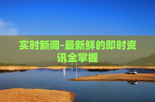 实时新闻-最新鲜的即时资讯全掌握