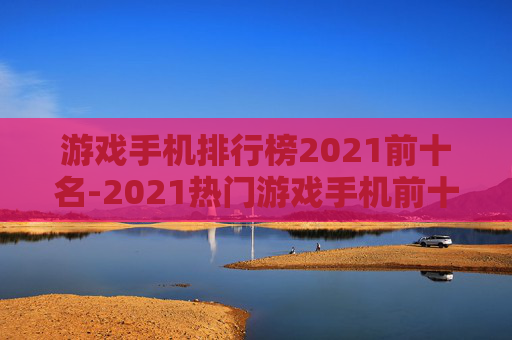 游戏手机排行榜2021前十名-2021热门游戏手机前十款大盘点