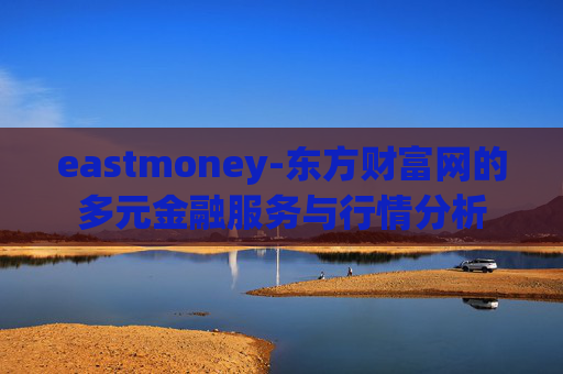 eastmoney-东方财富网的多元金融服务与行情分析
