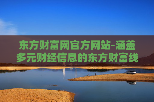 东方财富网官方网站-涵盖多元财经信息的东方财富线上平台