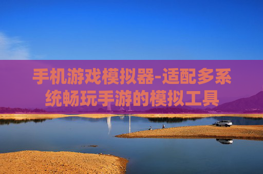 手机游戏模拟器-适配多系统畅玩手游的模拟工具