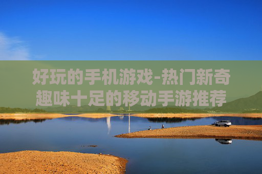 好玩的手机游戏-热门新奇趣味十足的移动手游推荐