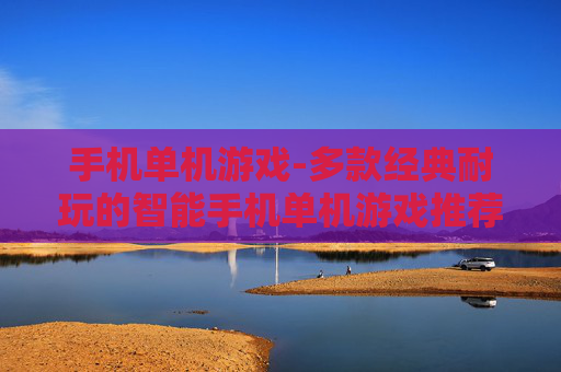 手机单机游戏-多款经典耐玩的智能手机单机游戏推荐