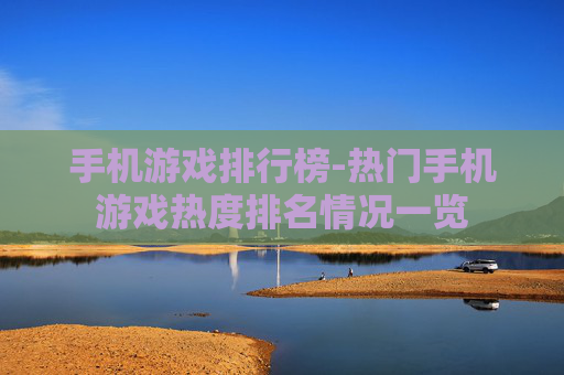 手机游戏排行榜-热门手机游戏热度排名情况一览