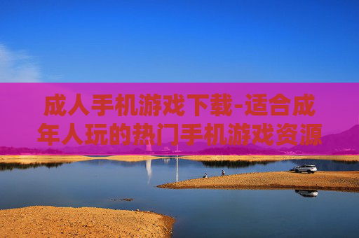 成人手机游戏下载-适合成年人玩的热门手机游戏资源获取