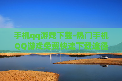手机qq游戏下载-热门手机QQ游戏免费快速下载途径