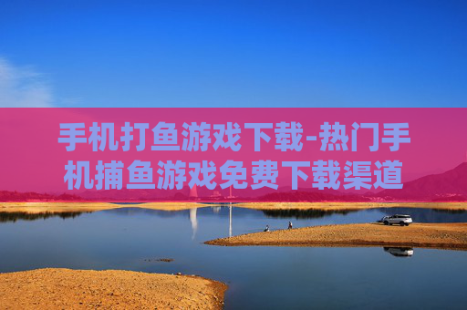 手机打鱼游戏下载-热门手机捕鱼游戏免费下载渠道