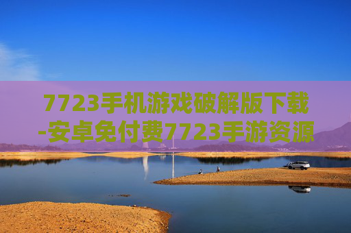 7723手机游戏破解版下载-安卓免付费7723手游资源获取途径