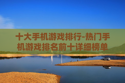 十大手机游戏排行-热门手机游戏排名前十详细榜单