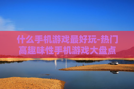什么手机游戏最好玩-热门高趣味性手机游戏大盘点