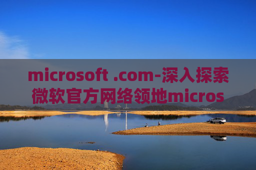 microsoft .com-深入探索微软官方网络领地microsoft.com