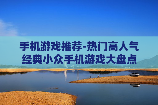 手机游戏推荐-热门高人气经典小众手机游戏大盘点