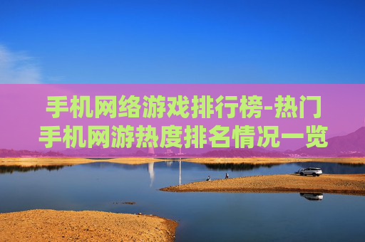 手机网络游戏排行榜-热门手机网游热度排名情况一览