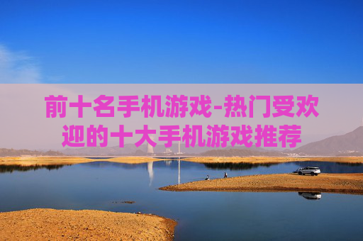 前十名手机游戏-热门受欢迎的十大手机游戏推荐