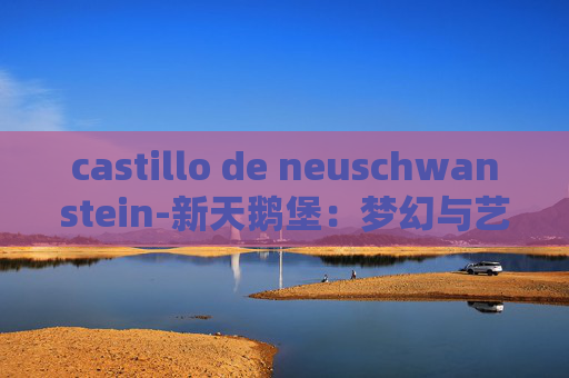 castillo de neuschwanstein-新天鹅堡:梦幻与艺术的传奇城堡