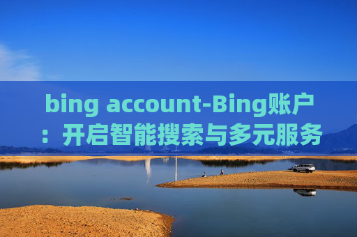 bing account-Bing账户:开启智能搜索与多元服务之旅