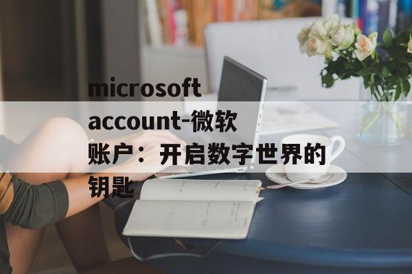 microsoft account-微软账户：开启数字世界的钥匙