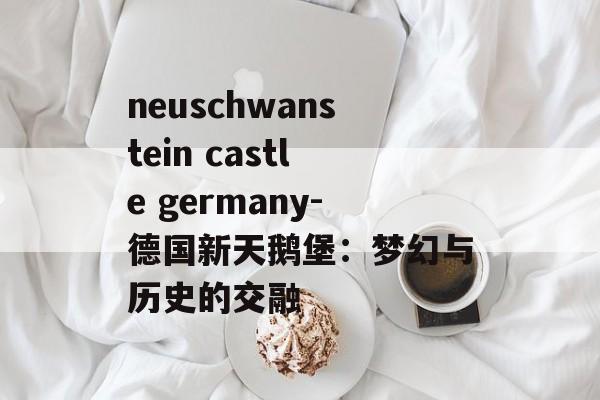 neuschwanstein castle germany-德国新天鹅堡：梦幻与历史的交融