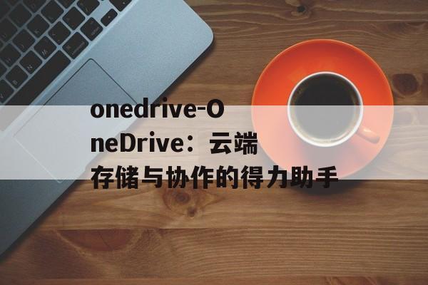 onedrive-OneDrive：云端存储与协作的得力助手