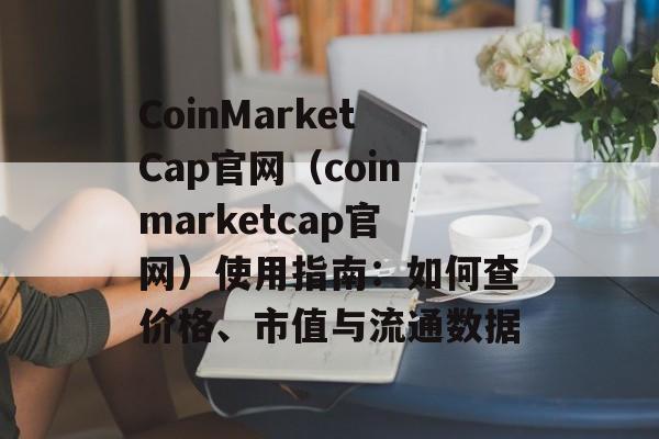 CoinMarketCap官网（coinmarketcap官网）使用指南：如何查价格、市值与流通数据