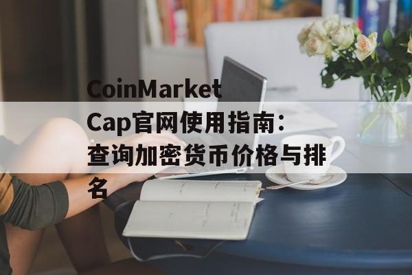 CoinMarketCap官网使用指南：查询加密货币价格与排名